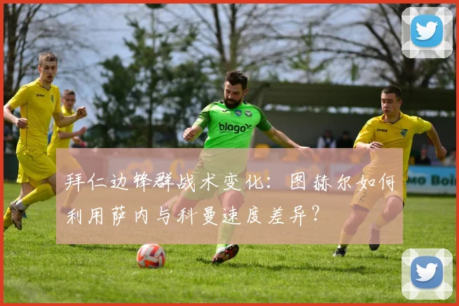 拜仁边锋群战术变化:图赫尔如何利用萨内与科曼速度差异?