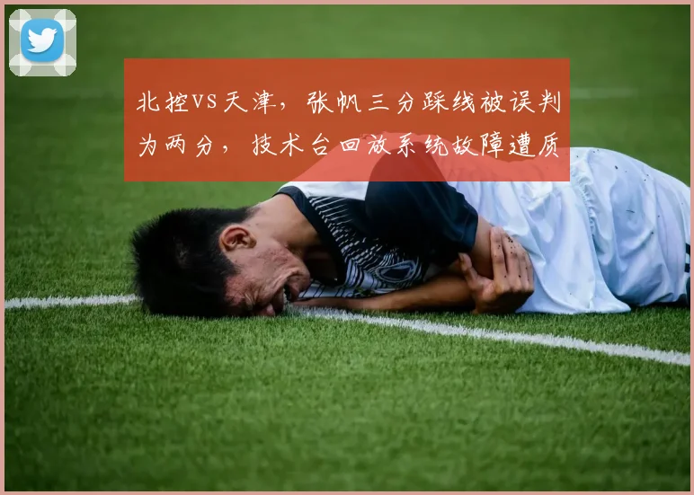 北控vs天津，张帆三分踩线被误判为两分，技术台回放系统故障遭质疑