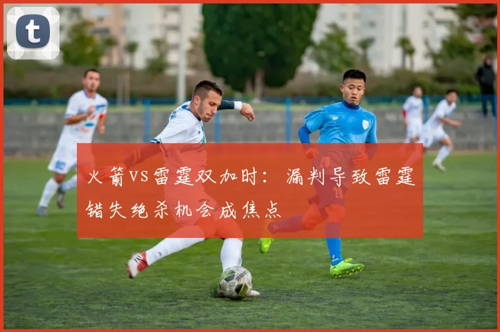 火箭vs雷霆双加时：漏判导致雷霆错失绝杀机会成焦点