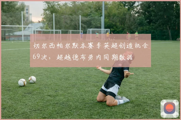 切尔西帕尔默本赛季英超创造机会69次,超越德布劳内同期数据