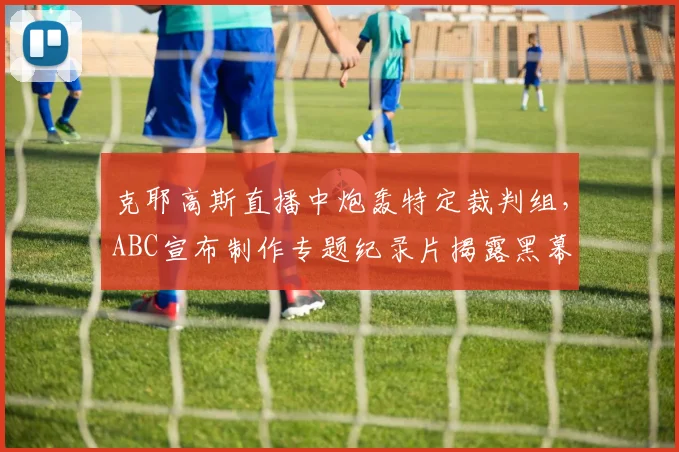 克耶高斯直播中炮轰特定裁判组，ABC宣布制作专题纪录片揭露黑幕