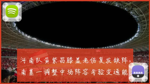 河南队黄紫昌膝盖老伤复发缺阵,南基一调整中场阵容考验变通能力