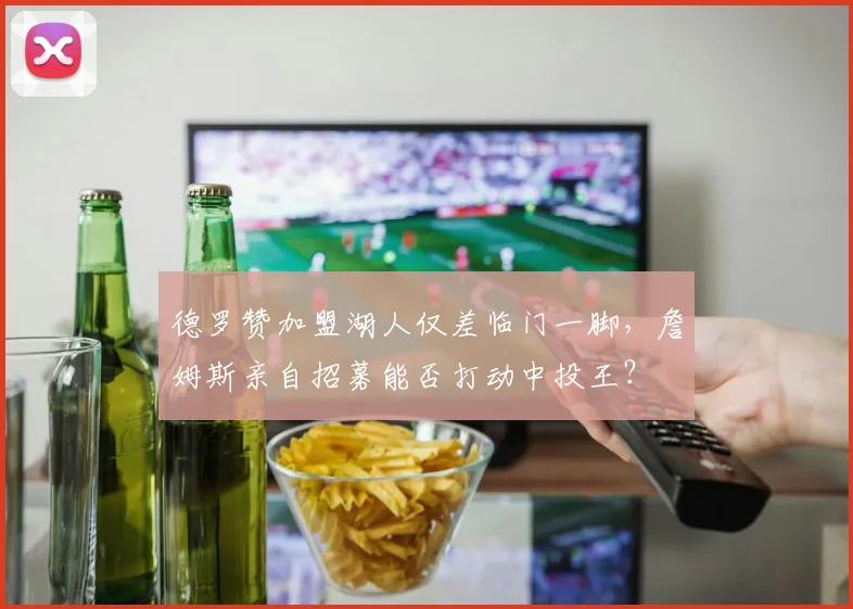 德罗赞加盟湖人仅差临门一脚,詹姆斯亲自招募能否打动中投王?
