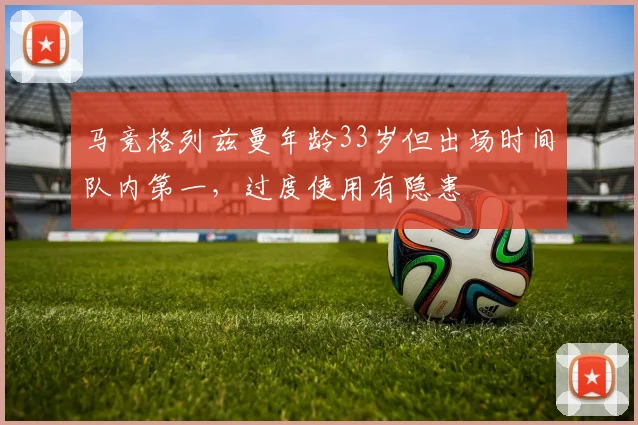 马竞格列兹曼年龄33岁但出场时间队内第一,过度使用有隐患