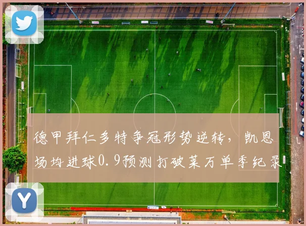 德甲拜仁多特争冠形势逆转，凯恩场均进球0.9预测打破莱万单季纪录