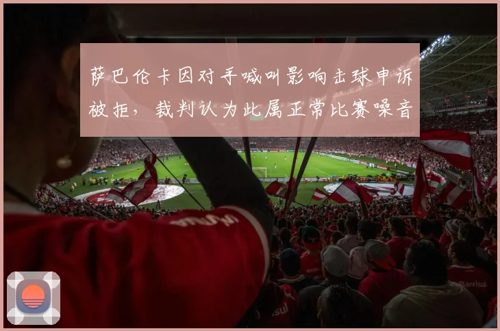 萨巴伦卡因对手喊叫影响击球申诉被拒,裁判认为此属正常比赛噪音
