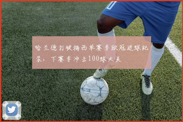 哈兰德打破梅西单赛季欧冠进球纪录，下赛季冲击100球大关